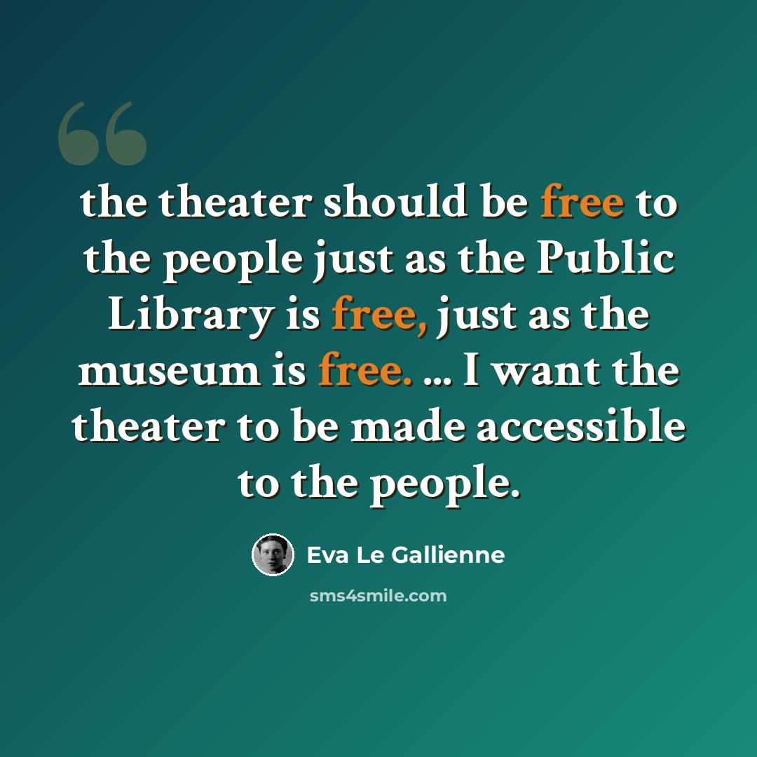 “the theater should be free to the people just as the Public Library is free, just as the museum is free. ... I want the theater to be made accessible to the people.” quote by Eva Le Gallienne