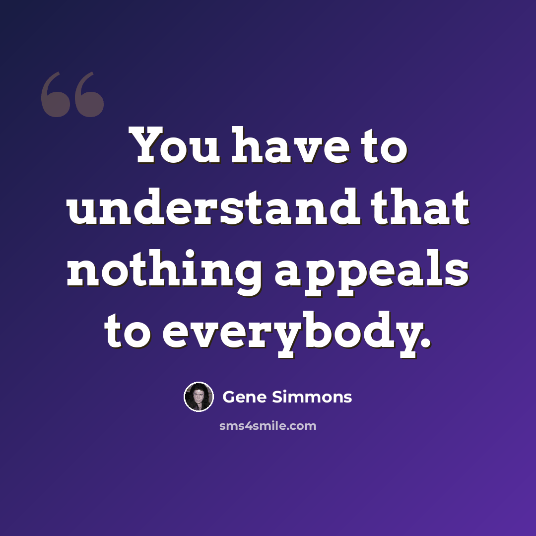 “You have to understand that nothing appeals to everybody.” quote by Gene Simmons