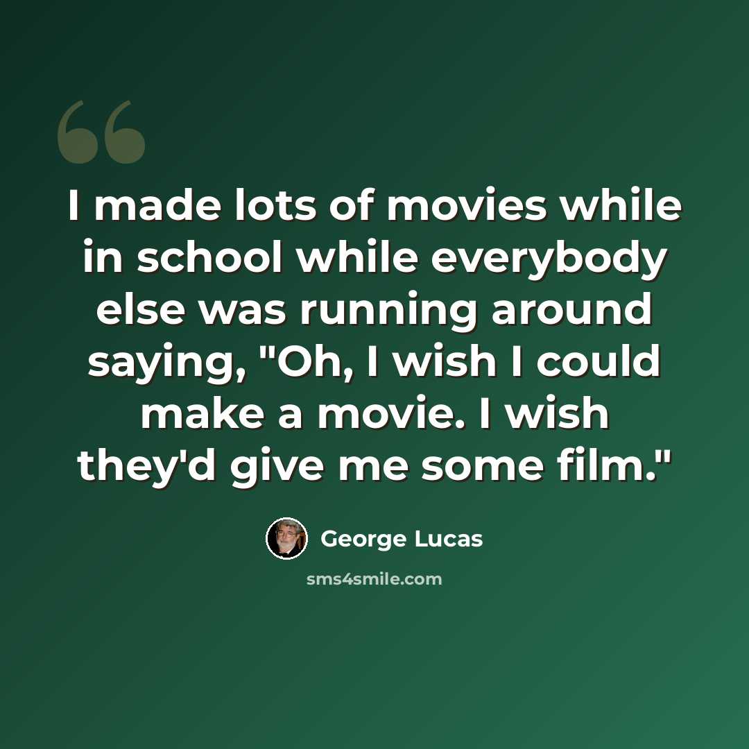“I made lots of movies while in school while everybody else was running around saying, "Oh, I wish I could make a movie. I wish they'd give me some film."” quote by George Lucas