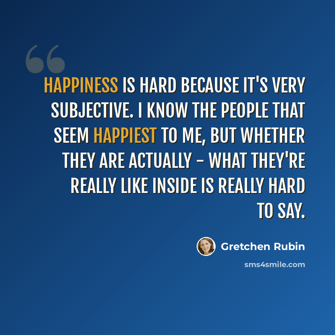 “Happiness is hard because it's very subjective. I know the people that seem happiest to me, but whether they are actually - what they're really like inside is really hard to say.” quote by Gretchen Rubin