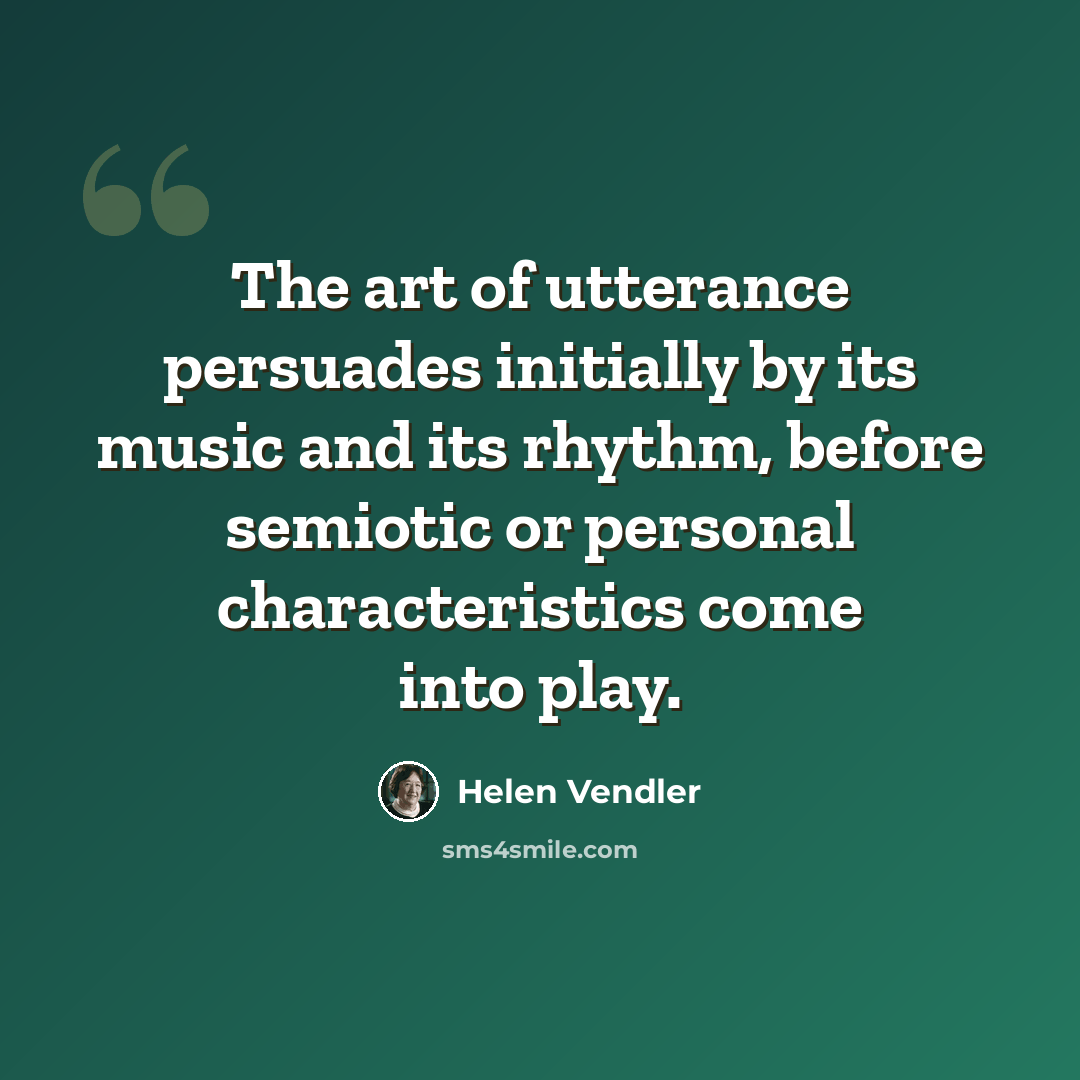 “The art of utterance persuades initially by its music and its rhythm, before semiotic or personal characteristics come into play.” quote by Helen Vendler
