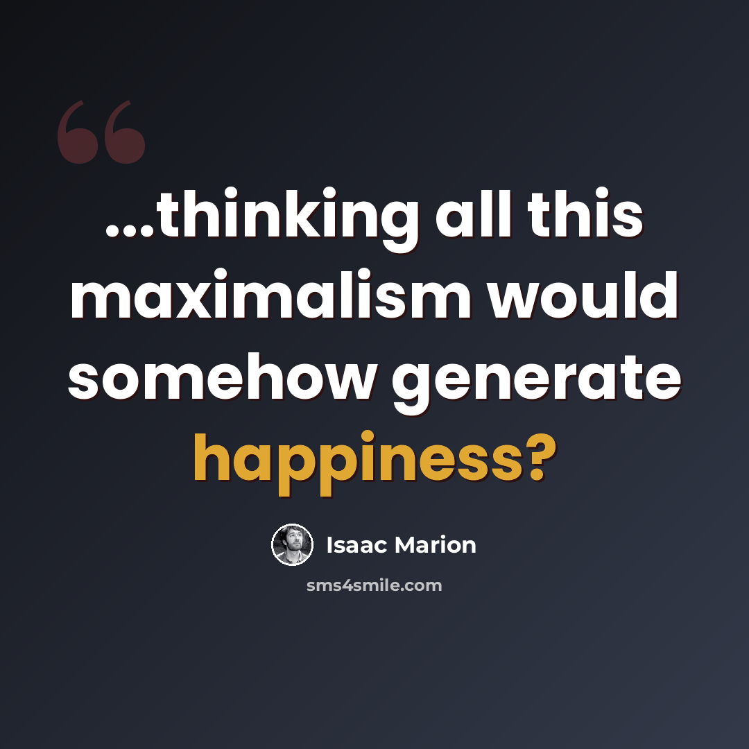 “...thinking all this maximalism would somehow generate happiness?” quote by Isaac Marion