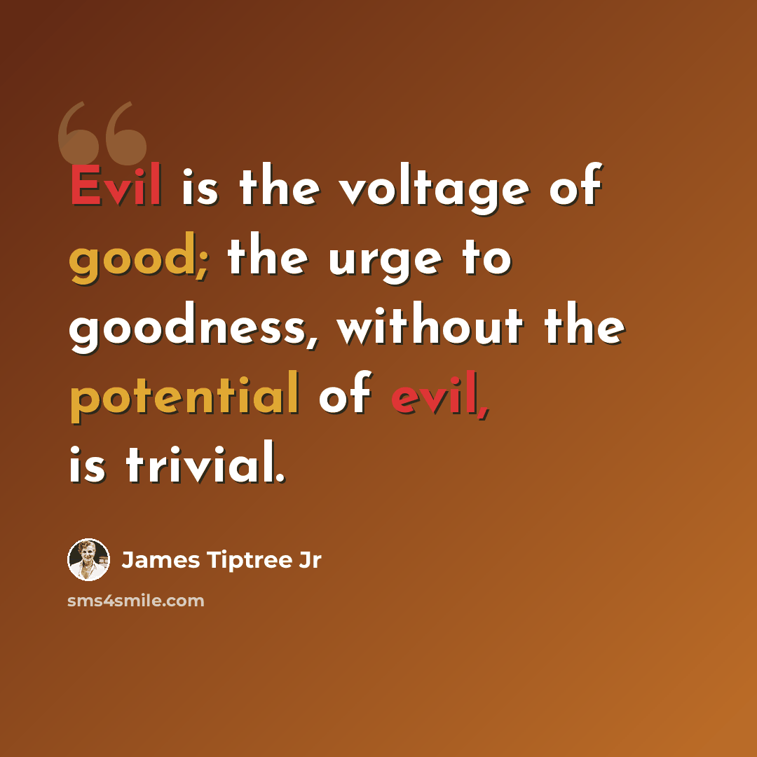 “Evil is the voltage of good; the urge to goodness, without the potential of evil, is trivial.” quote by James Tiptree Jr