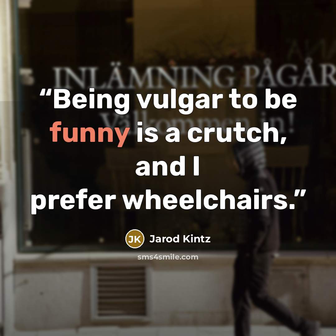 “Being vulgar to be funny is a crutch, and I prefer wheelchairs.” quote by Jarod Kintz