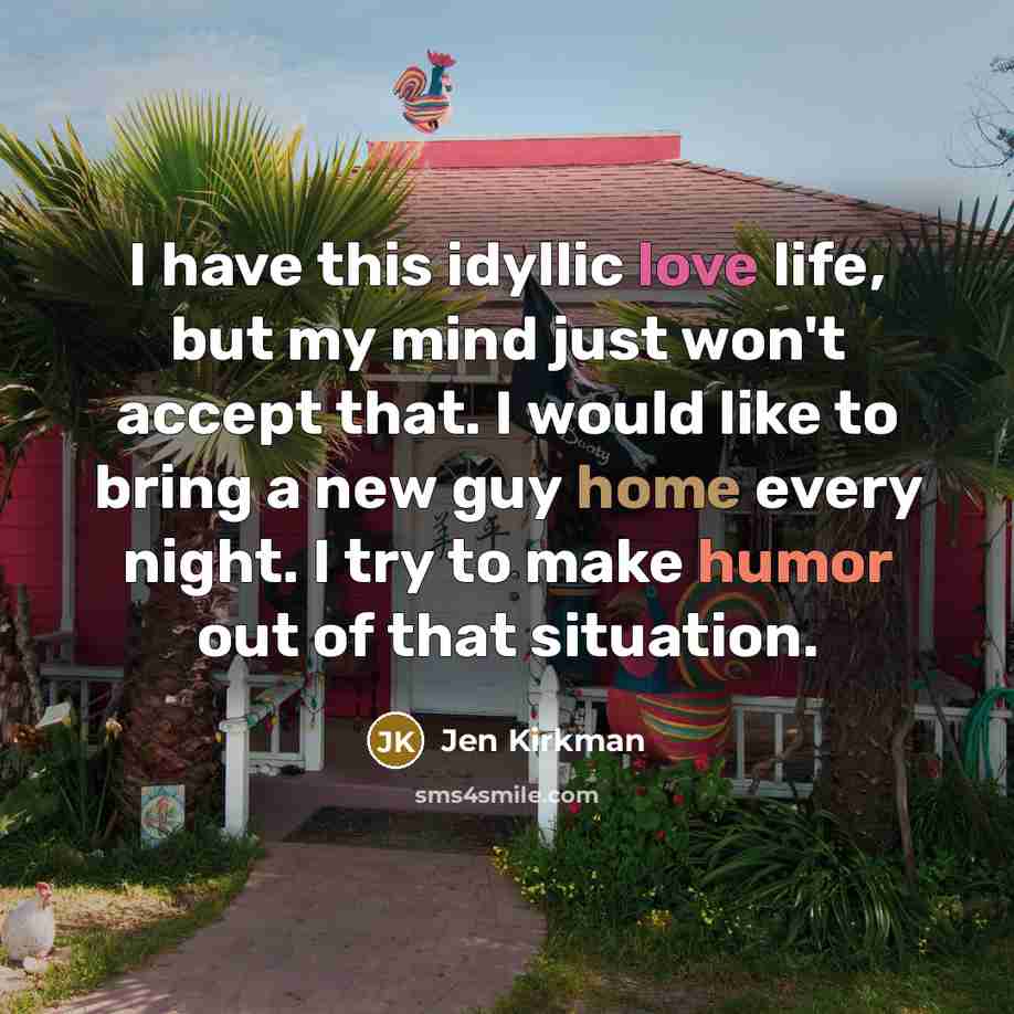 “I have this idyllic love life, but my mind just won't accept that. I would like to bring a new guy home every night. I try to make humor out of that situation.” quote by Jen Kirkman