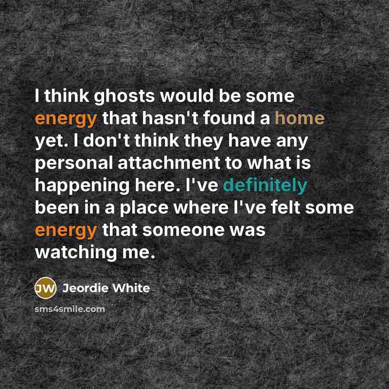 “I think ghosts would be some energy that hasn't found a home yet. I don't think they have any personal attachment to what is happening here. I've definitely been in a place where I've felt some energy that someone was watching me.” quote by Jeordie White