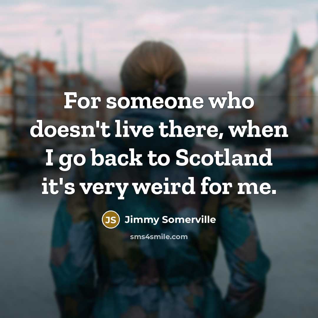 “For someone who doesn't live there, when I go back to Scotland it's very weird for me.” quote by Jimmy Somerville