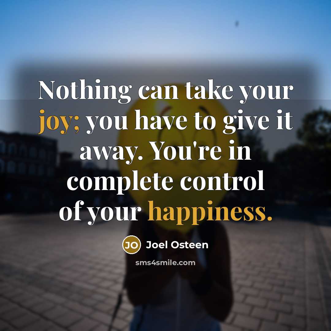 “Nothing can take your joy; you have to give it away. You're in complete control of your happiness.” quote by Joel Osteen