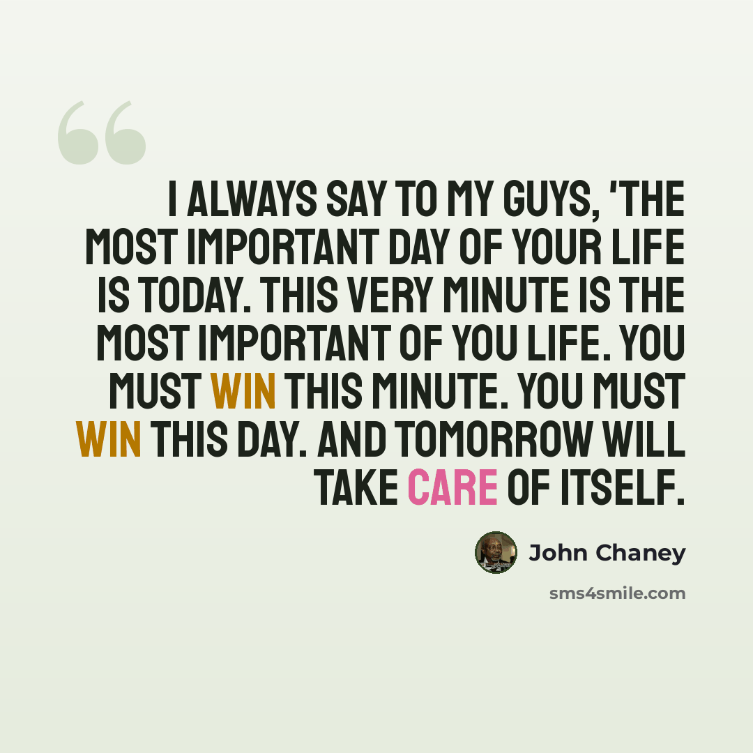 “I always say to my guys, 'The most important day of your life is today. This very minute is the most important of you life. You must win this minute. You must win this day. And tomorrow will take care of itself.” quote by John Chaney