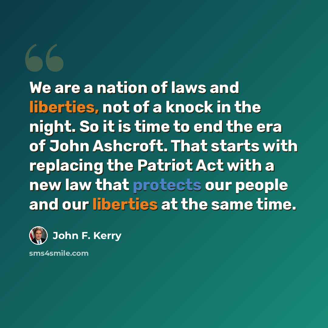 “We are a nation of laws and liberties, not of a knock in the night. So it is time to end the era of John Ashcroft. That starts with replacing the Patriot Act with a new law that protects our people and our liberties at the same time.” quote by John F. Kerry