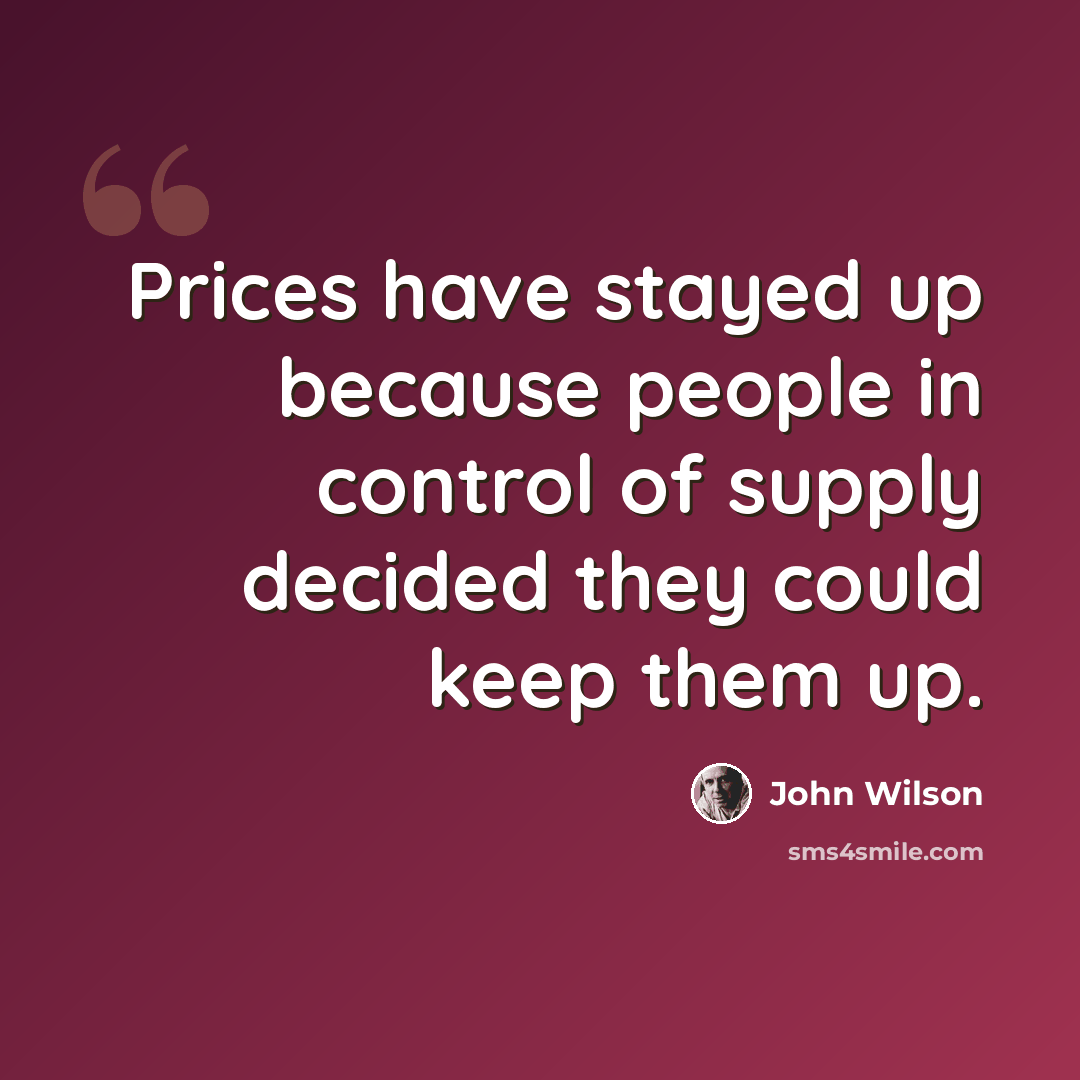 “Prices have stayed up because people in control of supply decided they could keep them up.” quote by John Wilson