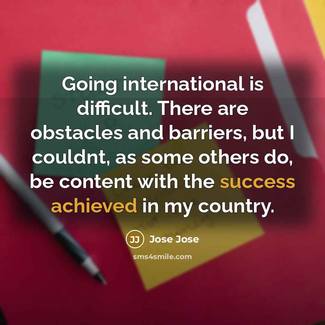 “Going international is difficult. There are obstacles and barriers, but I couldnt, as some others do, be content with the success achieved in my country.” quote by Jose Jose
