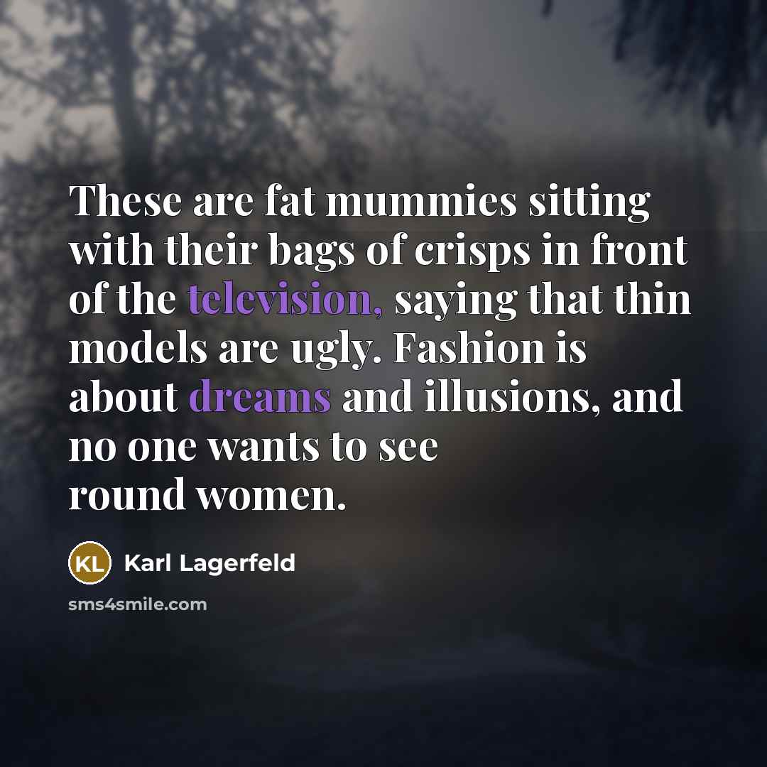“These are fat mummies sitting with their bags of crisps in front of the television, saying that thin models are ugly. Fashion is about dreams and illusions, and no one wants to see round women.” quote by Karl Lagerfeld