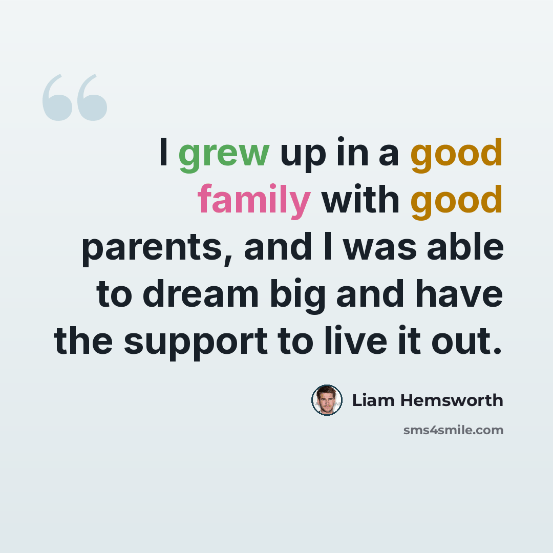 “I grew up in a good family with good parents, and I was able to dream big and have the support to live it out.” quote by Liam Hemsworth