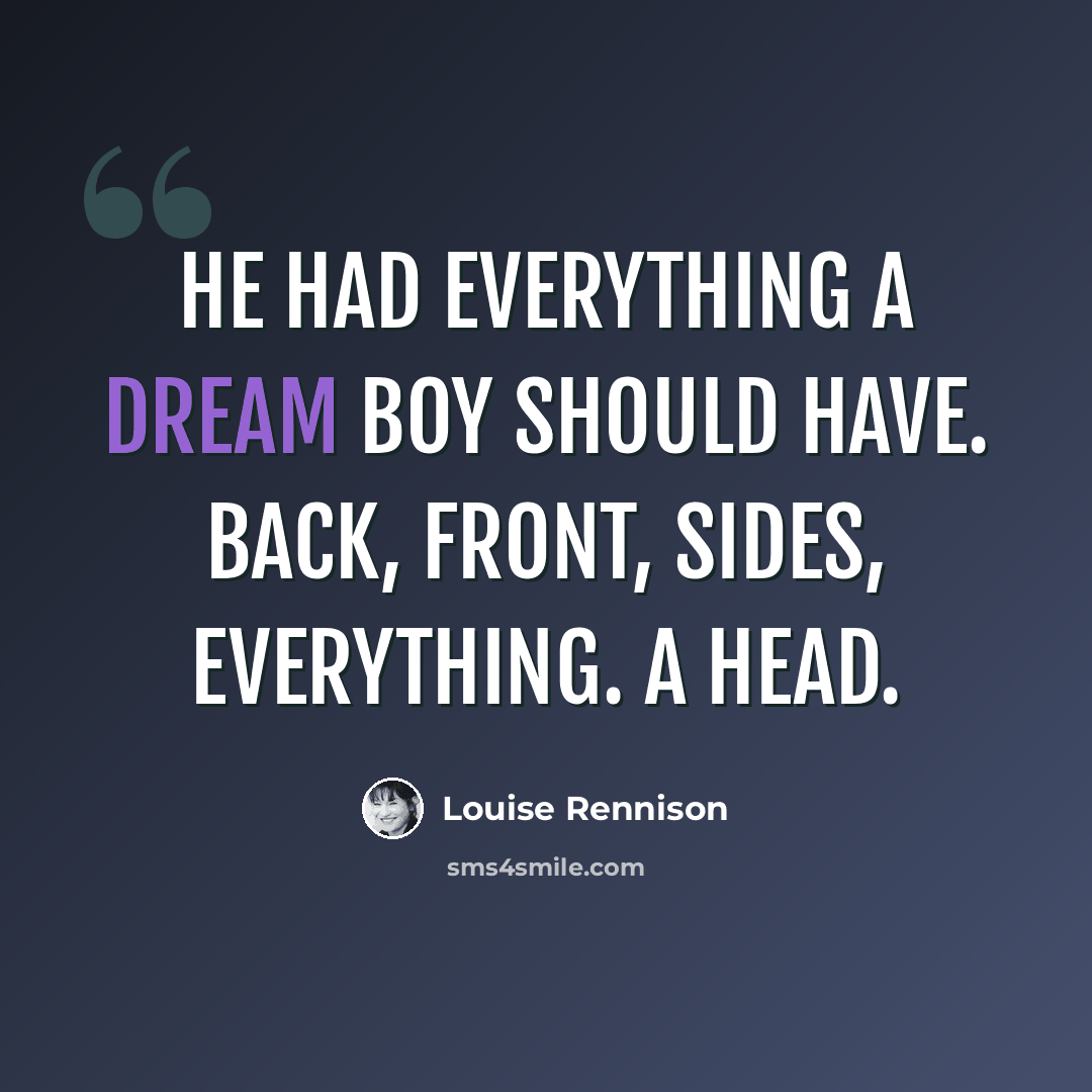 “He had everything a dream boy should have. Back, front, sides, Everything. A head.” quote by Louise Rennison