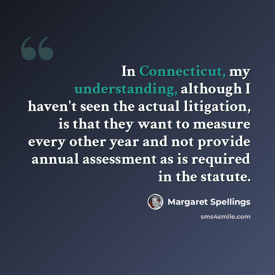 “In Connecticut, my understanding, although I haven't seen the actual litigation, is that they want to measure every other year and not provide annual assessment as is required in the statute.” quote by Margaret Spellings