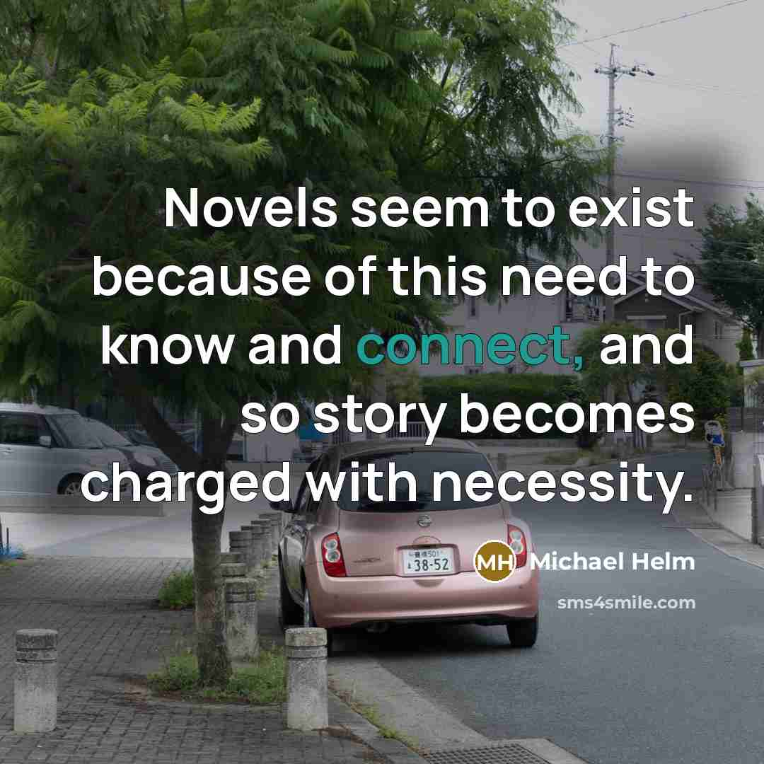 “Novels seem to exist because of this need to know and connect, and so story becomes charged with necessity.” quote by Michael Helm