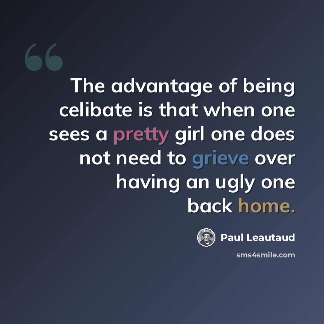 “The advantage of being celibate is that when one sees a pretty girl one does not need to grieve over having an ugly one back home.” quote by Paul Leautaud