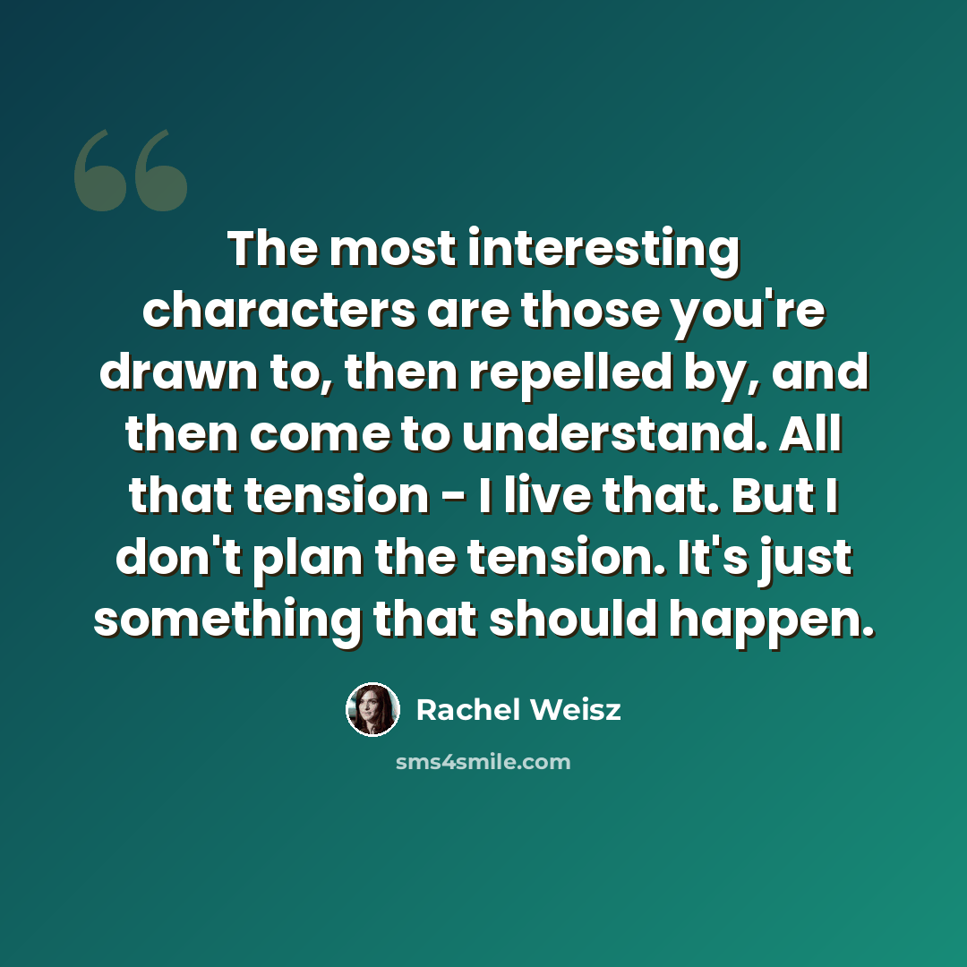 “The most interesting characters are those you're drawn to, then repelled by, and then come to understand. All that tension - I live that. But I don't plan the tension. It's just something that should happen.” quote by Rachel Weisz