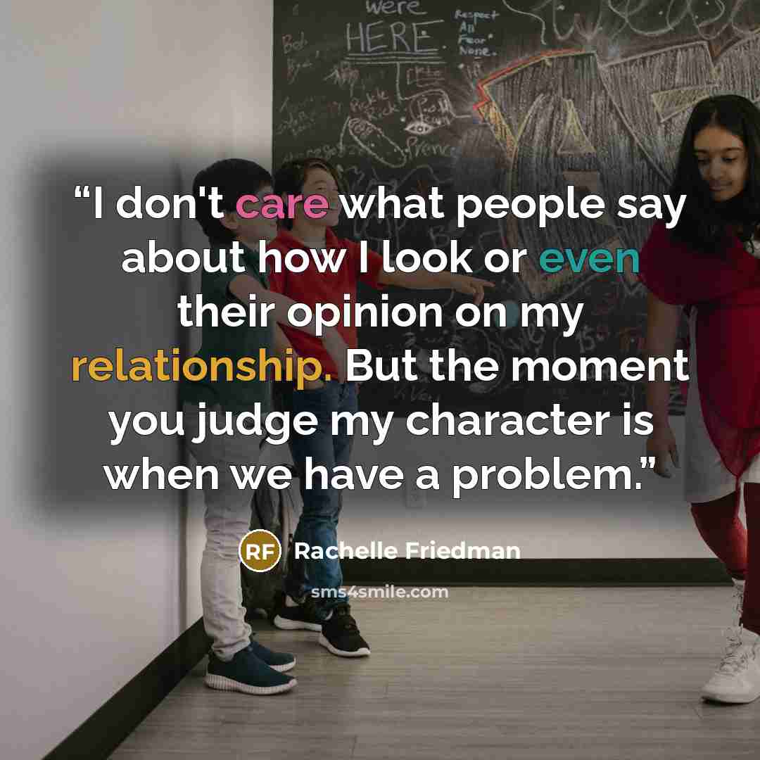 “I don't care what people say about how I look or even their opinion on my relationship. But the moment you judge my character is when we have a problem.” quote by Rachelle Friedman