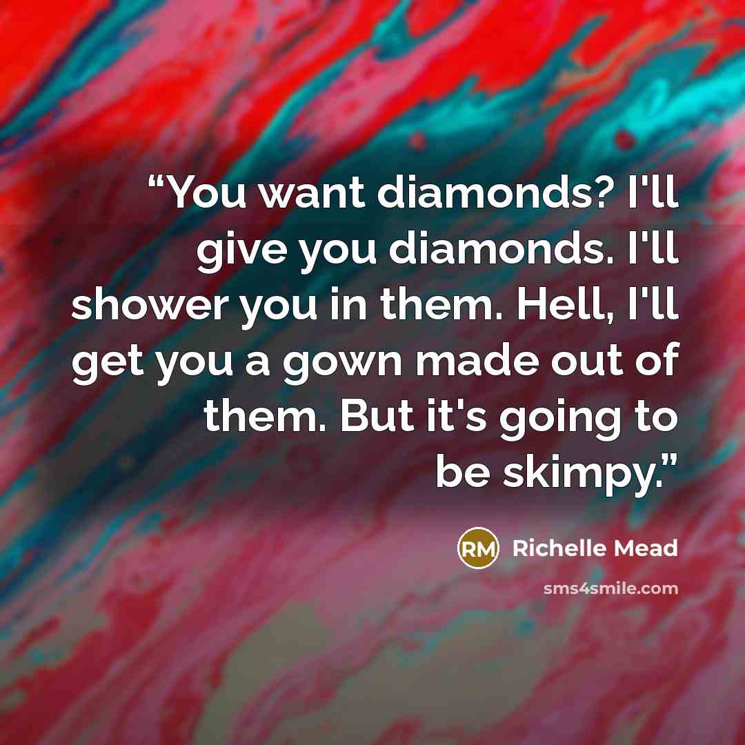 “You want diamonds? I'll give you diamonds. I'll shower you in them. Hell, I'll get you a gown made out of them. But it's going to be skimpy.” quote by richelle mead