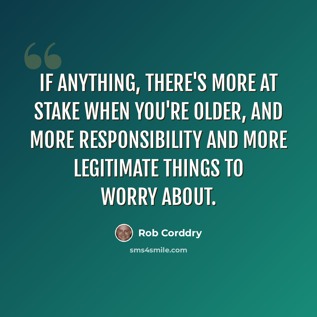 “If anything, there's more at stake when you're older, and more responsibility and more legitimate things to worry about.” quote by Rob Corddry