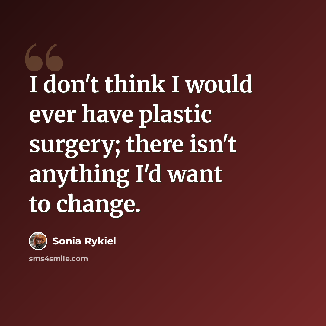 “I don't think I would ever have plastic surgery; there isn't anything I'd want to change.” quote by Sonia Rykiel