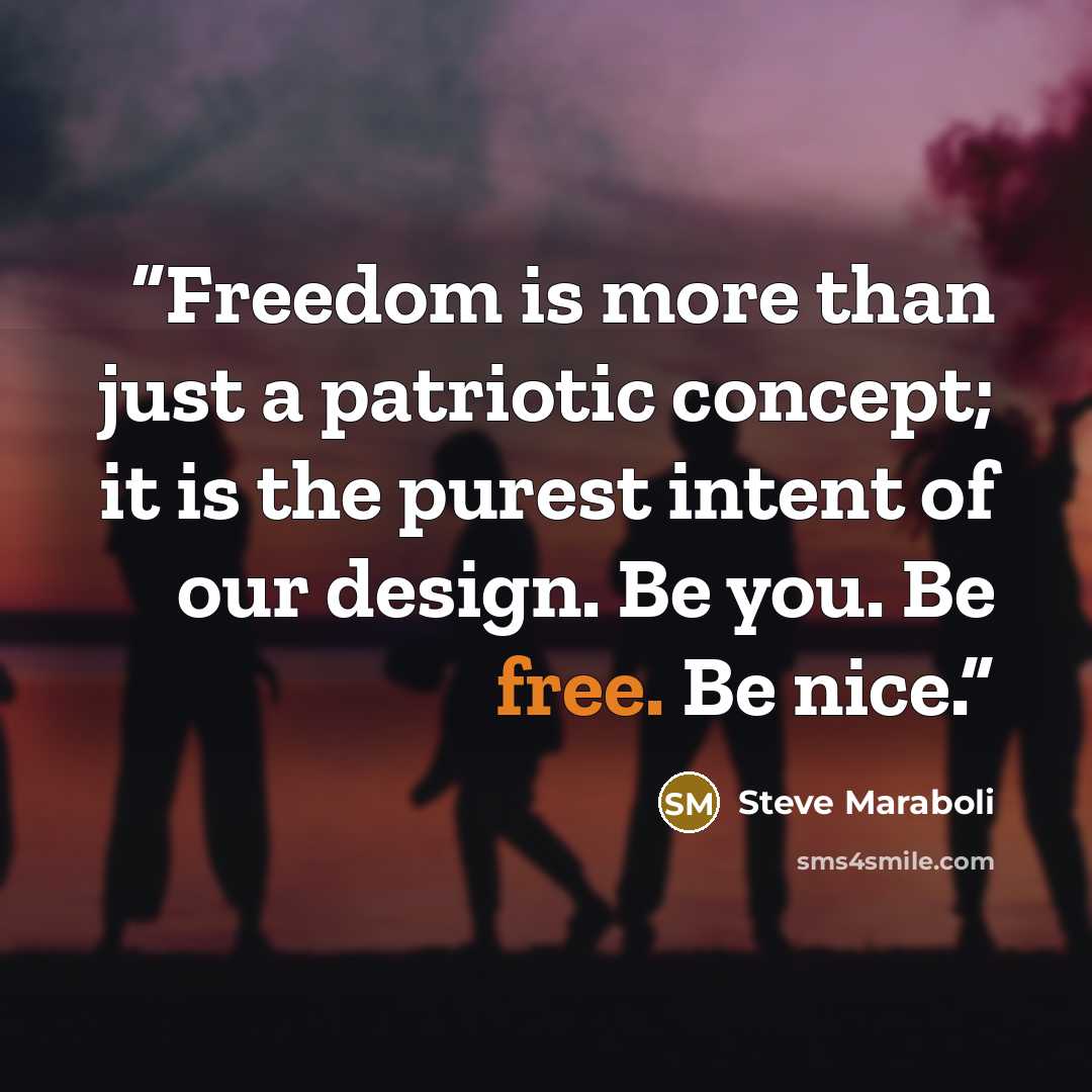 “Freedom is more than just a patriotic concept; it is the purest intent of our design. Be you. Be free. Be nice.” quote by Steve Maraboli