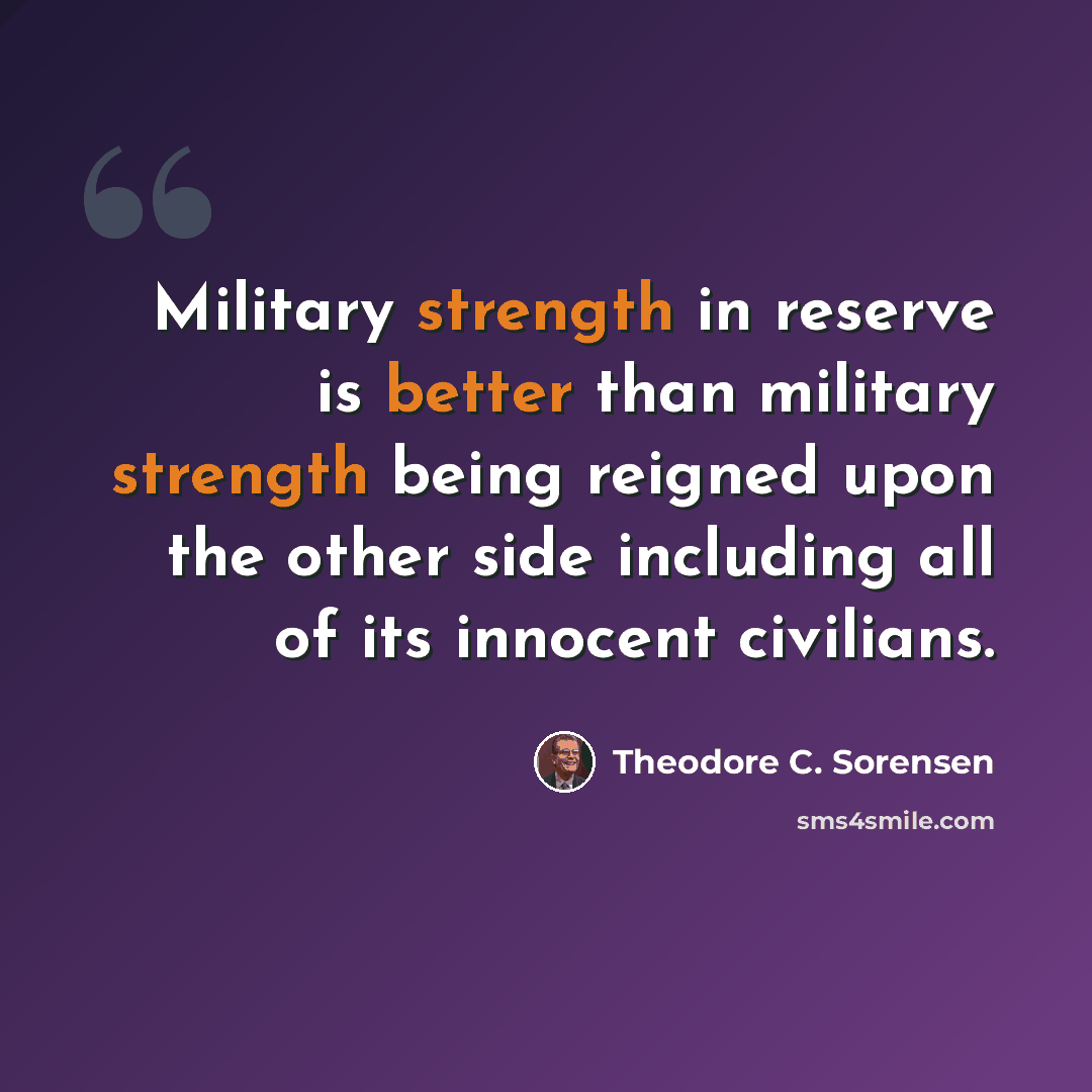 “Military strength in reserve is better than military strength being reigned upon the other side including all of its innocent civilians.” quote by Theodore C. Sorensen