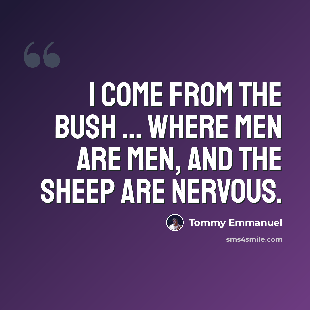 “I come from the bush ... where men are men, and the sheep are nervous.” quote by Tommy Emmanuel