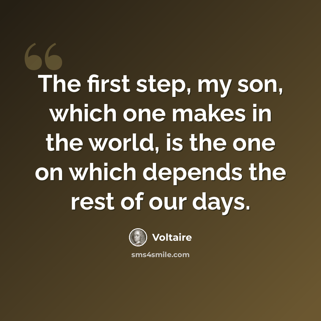 “The first step, my son, which one makes in the world, is the one on which depends the rest of our days.” quote by Voltaire