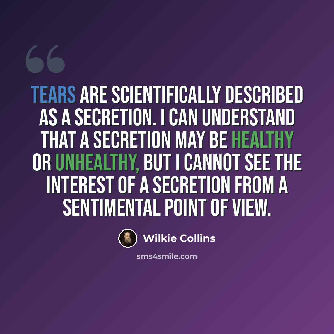 “Tears are scientifically described as a Secretion. I can understand that a secretion may be healthy or unhealthy, but I cannot see the interest of a secretion from a sentimental point of view.” quote by Wilkie Collins