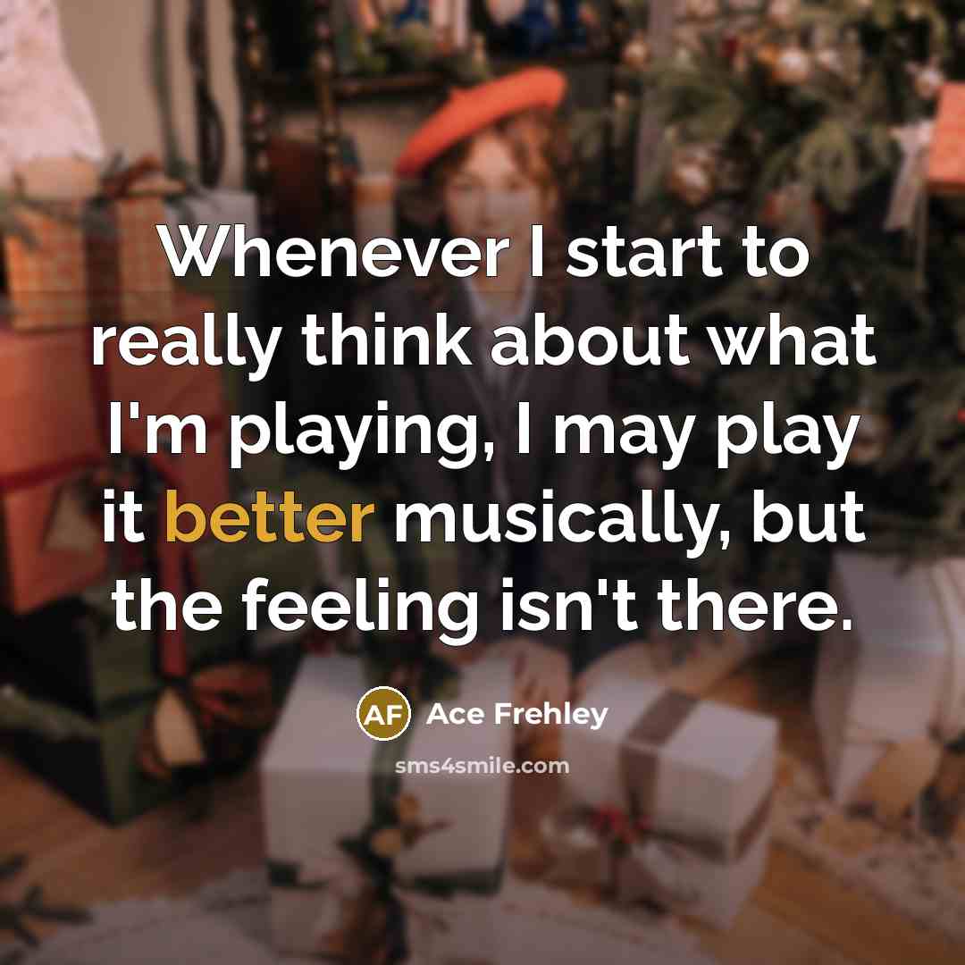 “Whenever I start to really think about what I'm playing, I may play it better musically, but the feeling isn't there.” quote by Ace Frehley