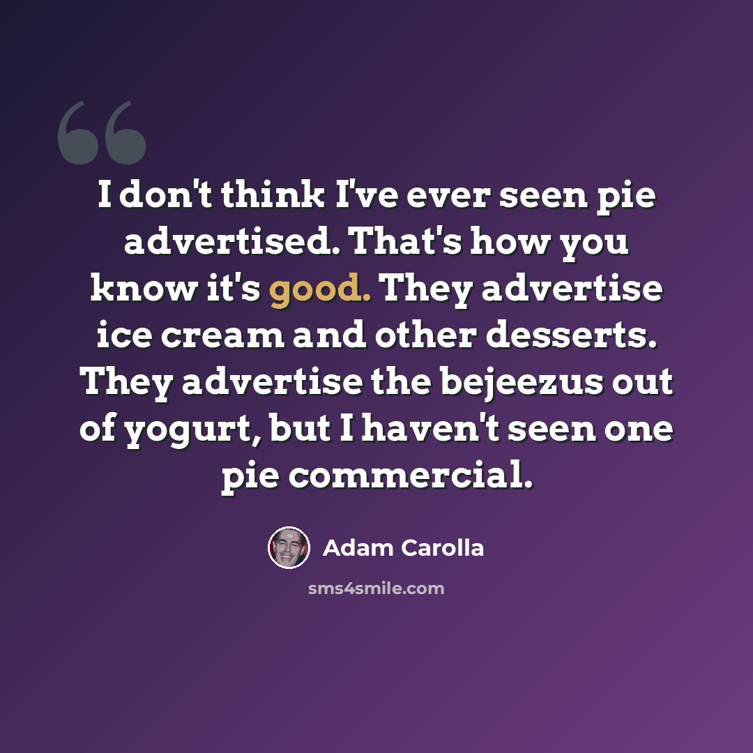 “I don't think I've ever seen pie advertised. That's how you know it's good. They advertise ice cream and other desserts. They advertise the bejeezus out of yogurt, but I haven't seen one pie commercial.” quote by Adam Carolla