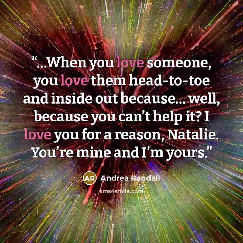 “…When you love someone, you love them head-to-toe and inside out because… well, because you can’t help it? I love you for a reason, Natalie. You’re mine and I’m yours.” quote by Andrea Randall