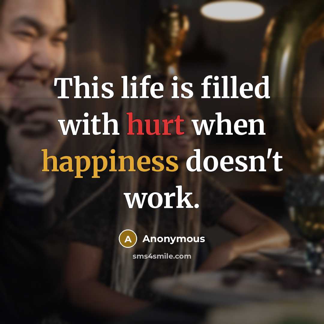 “This life is filled with hurt when happiness doesn't work.” quote by Anonymous
