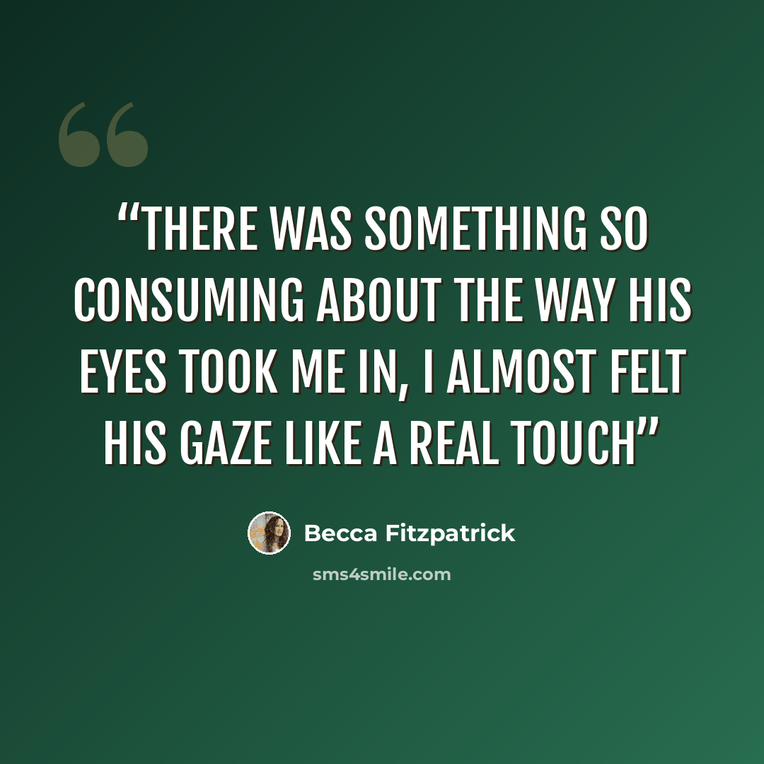 “There was something so consuming about the way his eyes took me in, I almost felt his gaze like a real touch” quote by Becca Fitzpatrick