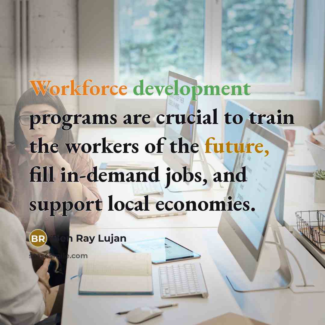 “Workforce development programs are crucial to train the workers of the future, fill in-demand jobs, and support local economies.” quote by Ben Ray Lujan