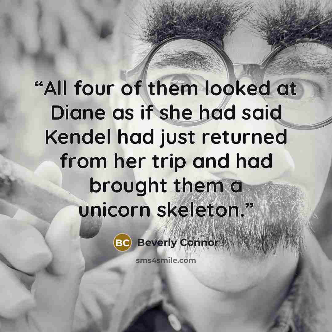 “All four of them looked at Diane as if she had said Kendel had just returned from her trip and had brought them a unicorn skeleton.” quote by Beverly Connor