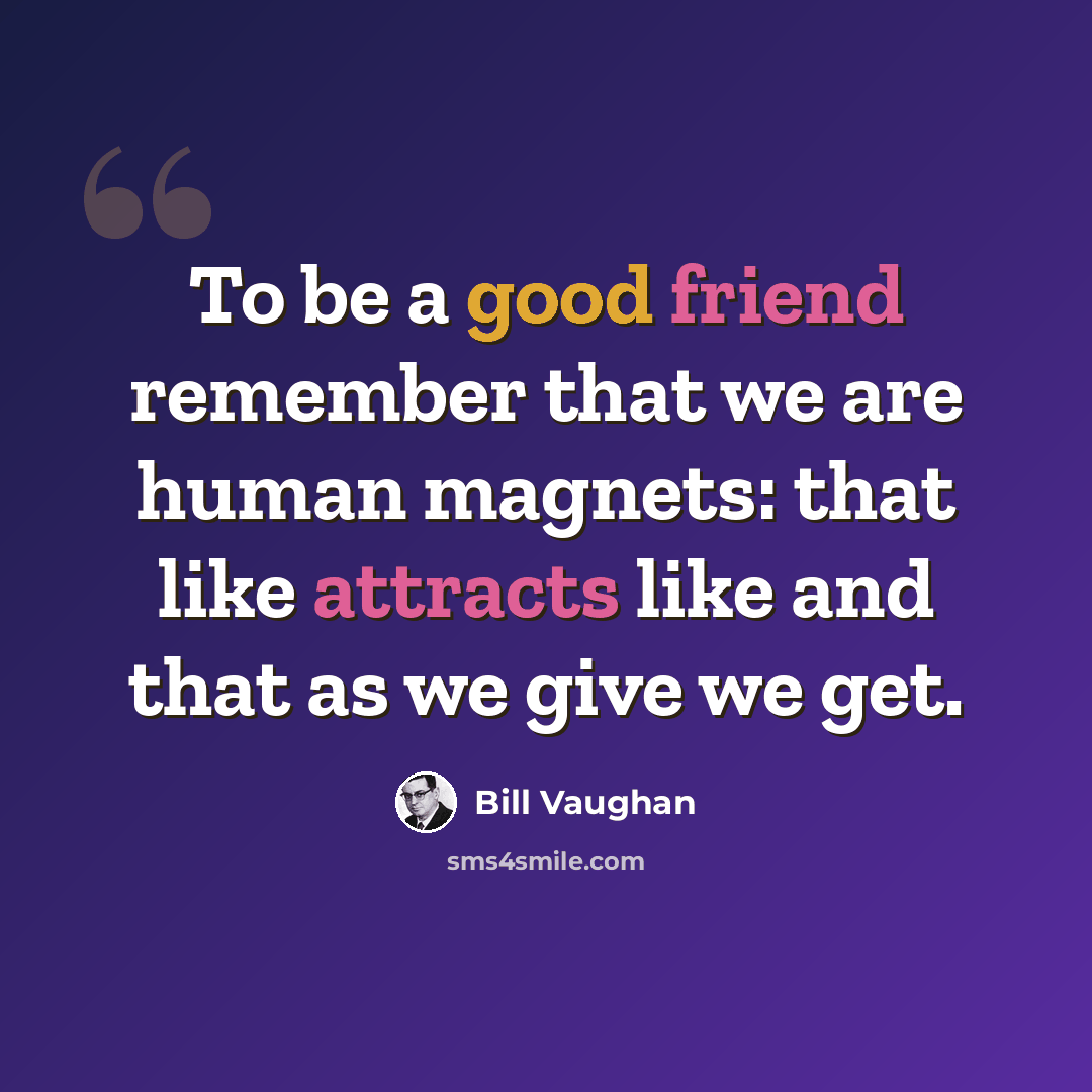 “To be a good friend remember that we are human magnets: that like attracts like and that as we give we get.” quote by Bill Vaughan
