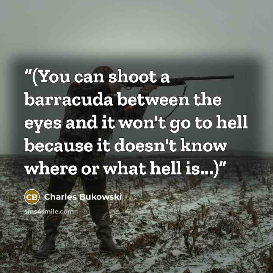 “(You can shoot a barracuda between the eyes and it won't go to hell because it doesn't know where or what hell is...)” quote by Charles Bukowski