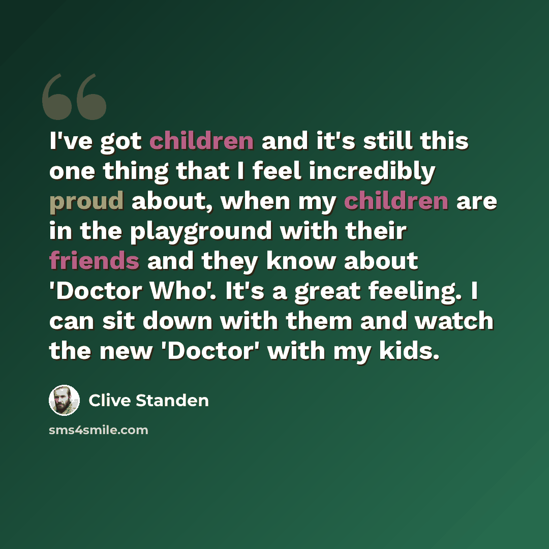 “I've got children and it's still this one thing that I feel incredibly proud about, when my children are in the playground with their friends and they know about 'Doctor Who'. It's a great feeling. I can sit down with them and watch the new 'Doctor' with my kids.” quote by Clive Standen