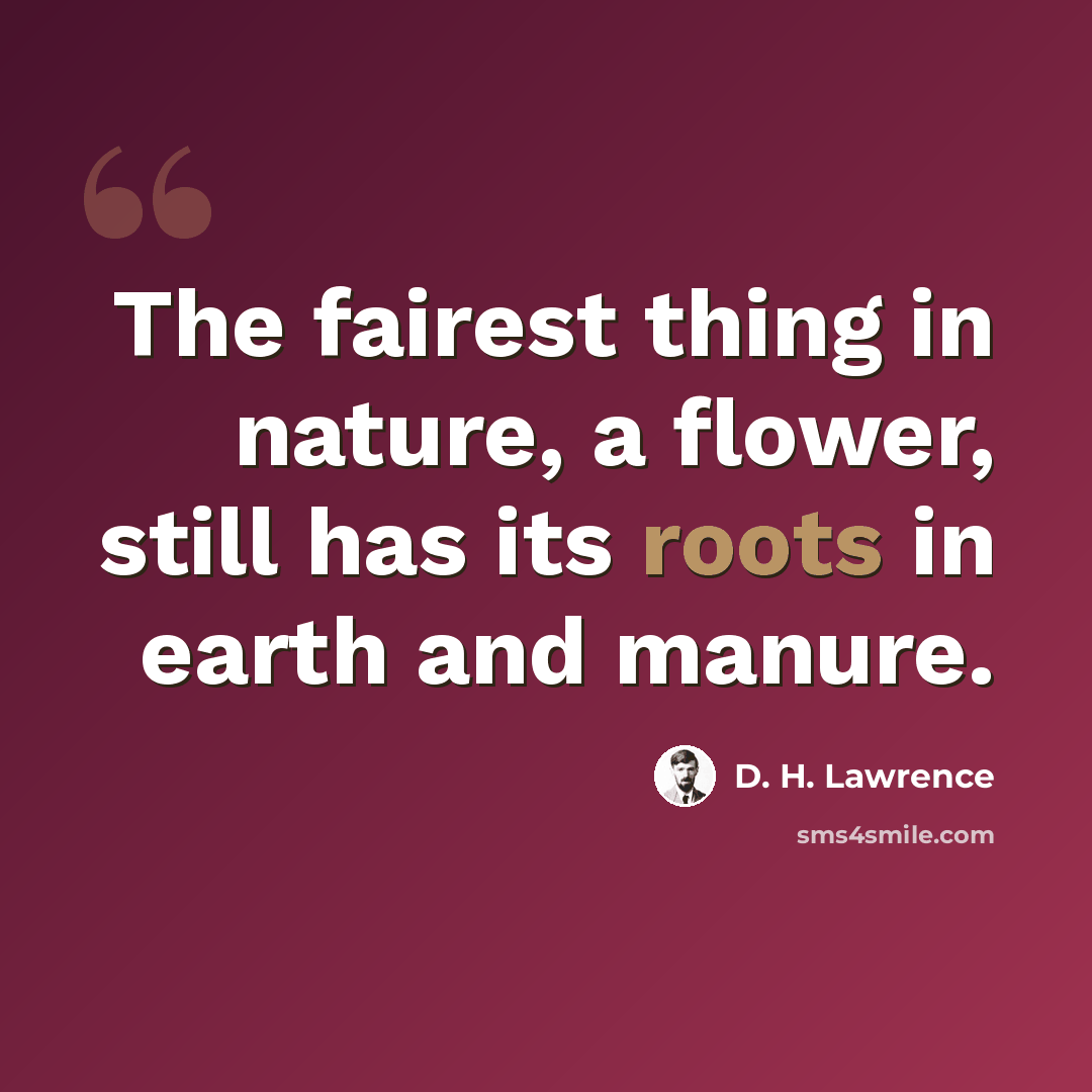 “The fairest thing in nature, a flower, still has its roots in earth and manure.” quote by D. H. Lawrence