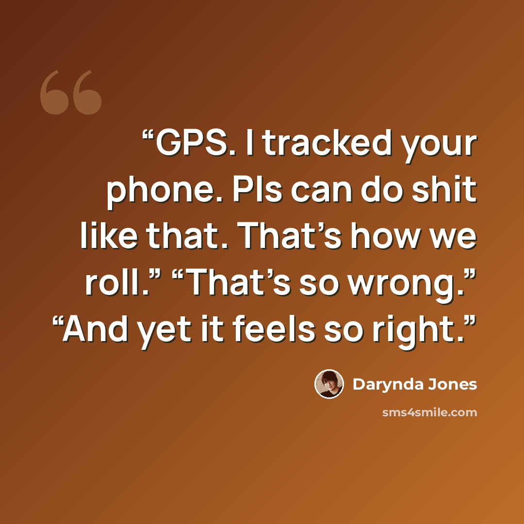 “GPS. I tracked your phone. PIs can do shit like that. That’s how we roll.” “That’s so wrong.” “And yet it feels so right.” quote by Darynda Jones