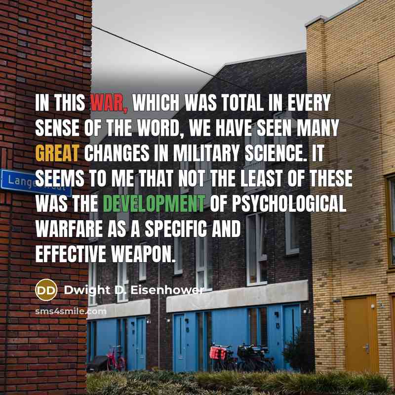 “In this war, which was total in every sense of the word, we have seen many great changes in military science. It seems to me that not the least of these was the development of psychological warfare as a specific and effective weapon.” quote by Dwight D. Eisenhower