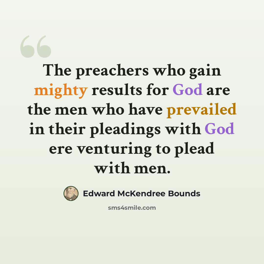 “The preachers who gain mighty results for God are the men who have prevailed in their pleadings with God ere venturing to plead with men.” quote by Edward McKendree Bounds