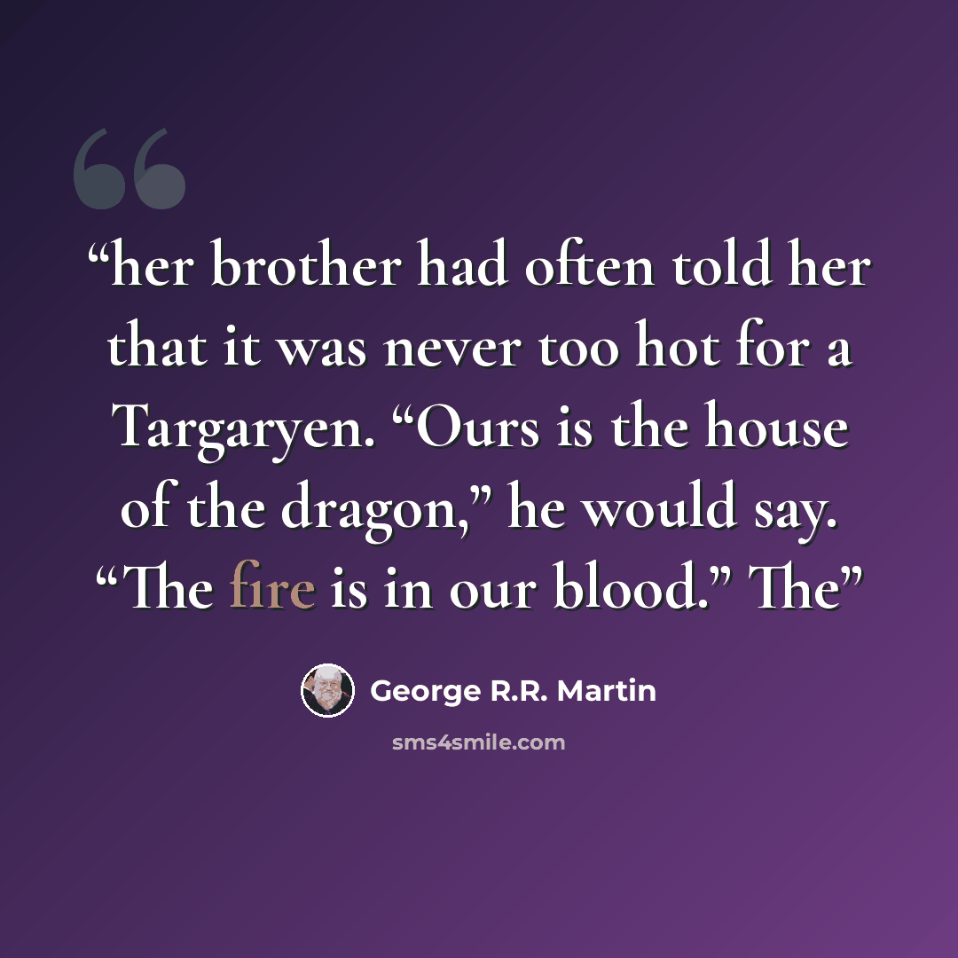 “her brother had often told her that it was never too hot for a Targaryen. “Ours is the house of the dragon,” he would say. “The fire is in our blood.” The” quote by George R.R. Martin