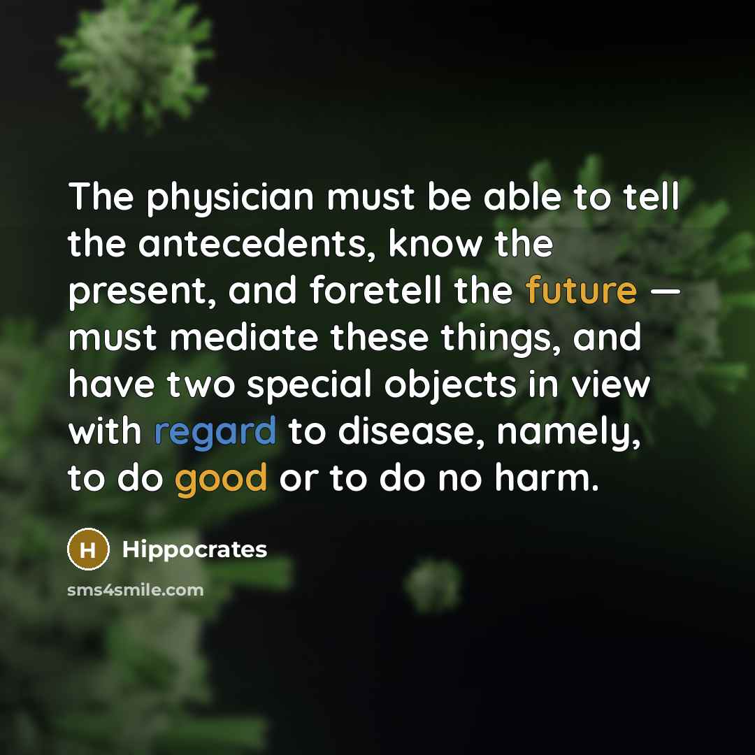 “The physician must be able to tell the antecedents, know the present, and foretell the future — must mediate these things, and have two special objects in view with regard to disease, namely, to do good or to do no harm.” quote by Hippocrates