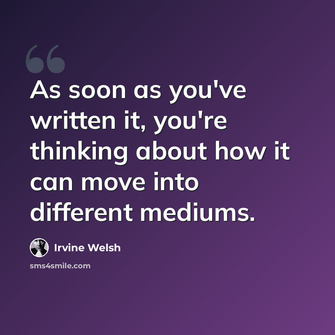 “As soon as you've written it, you're thinking about how it can move into different mediums.” quote by Irvine Welsh