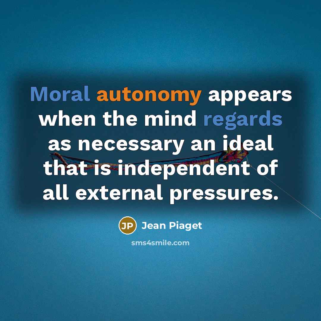“Moral autonomy appears when the mind regards as necessary an ideal that is independent of all external pressures.” quote by Jean Piaget
